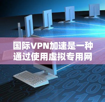 国际VPN加速是一种通过使用虚拟专用网络（VPN）来优化数据传输速度和减少延迟的技术，特别适用于跨国或国际网络环境。以下是对国际VPN加速的详细分析