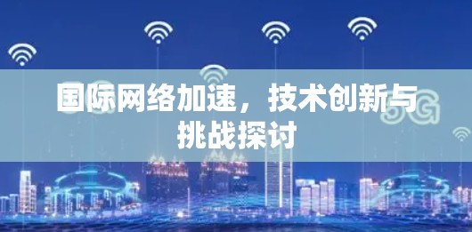 国际网络加速，技术创新与挑战探讨