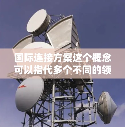 国际连接方案这个概念可以指代多个不同的领域，具体含义取决于上下文。以下是一些可能的解释和相关领域