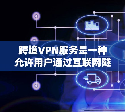 跨境VPN服务是一种允许用户通过互联网隧道连接到不同国家或地区的网络，赋予其访问该地区网络资源、保护隐私或绕过地域限制的功能。以下是关于跨境VPN服务的一些关键信息和建议