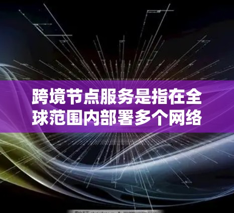 跨境节点服务是指在全球范围内部署多个网络节点，提供高效、安全的服务，帮助企业服务全球客户的综合概念。以下是对跨境节点服务的详细分析
