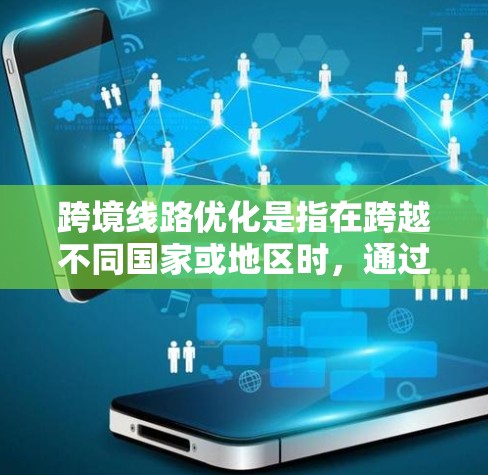 跨境线路优化是指在跨越不同国家或地区时，通过分析和规划，找到最优的运输路线，以提高运输效率、降低成本、减少风险并满足各项合规要求。以下是一些关键点和步骤，帮助你优化跨境运输路线
