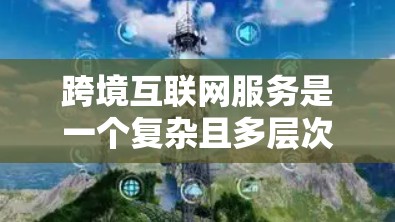 跨境互联网服务是一个复杂且多层次的领域，涉及技术、法律、政策和商业策略等多个方面。以下是对跨境互联网服务的详细分析