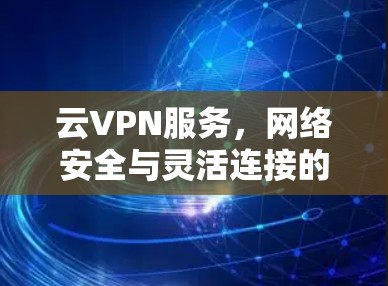 云VPN服务，网络安全与灵活连接的双重保障