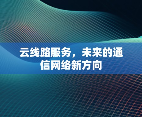 云线路服务，未来的通信网络新方向