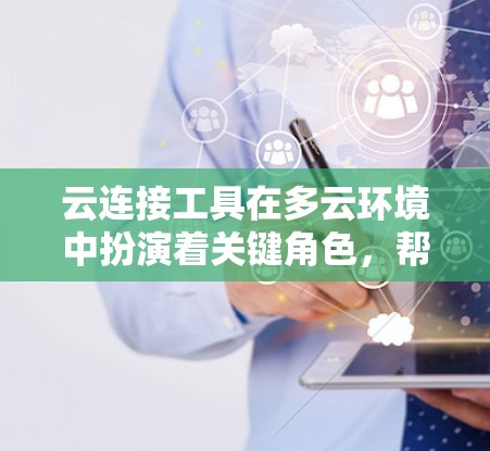 云连接工具在多云环境中扮演着关键角色，帮助企业实现资源和服务的无缝连接。以下是对云连接工具的详细总结和建议