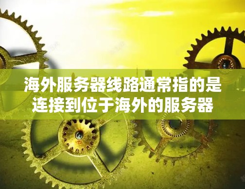 海外服务器线路通常指的是连接到位于海外的服务器或网络设备的物理或逻辑路径。以下是一些常见的海外服务器线路相关内容
