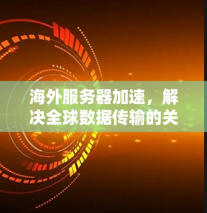 海外服务器加速，解决全球数据传输的关键方案