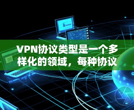 VPN协议类型是一个多样化的领域，每种协议都有其独特的特点和应用场景。以下是对VPN协议类型的详细分类和总结