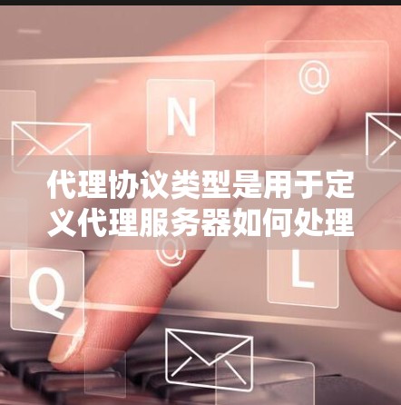 代理协议类型是用于定义代理服务器如何处理客户端请求和响应的规则或方法。常见的代理协议类型包括