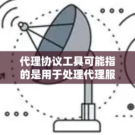 代理协议工具可能指的是用于处理代理服务器配置、管理代理设置或代理协议相关操作的工具。以下是一些可能的解释和工具推荐