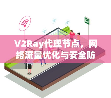 V2Ray代理节点，网络流量优化与安全防护的新解决方案