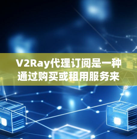 V2Ray代理订阅是一种通过购买或租用服务来获取V2Ray代理服务器的能力，用户可以通过V2Ray客户端连接到这些服务器，享受网络管理、访问控制等功能。以下是关于V2Ray代理订阅的详细解答