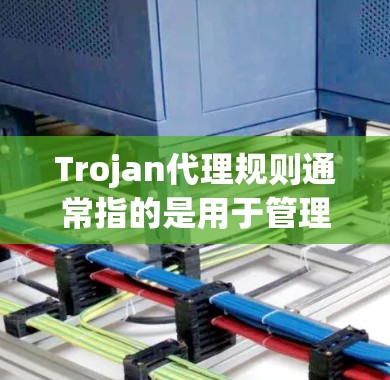 Trojan代理规则通常指的是用于管理网络流量或代理服务器的规则设置。然而，Trojan在网络安全领域也常被用作恶意软件的名称，指的是伪装成正常程序的一种蠕虫或病毒，用于窃取信息或控制计算机