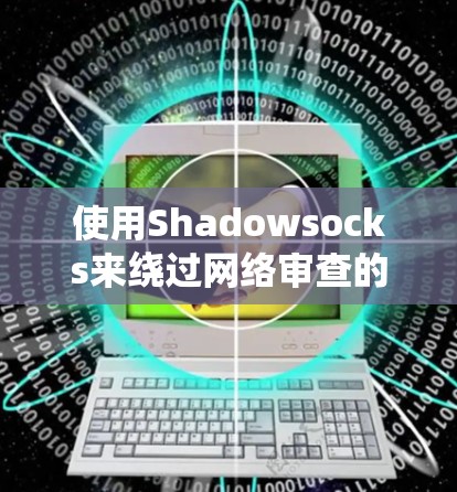 使用Shadowsocks来绕过网络审查的过程可以分为以下几个步骤