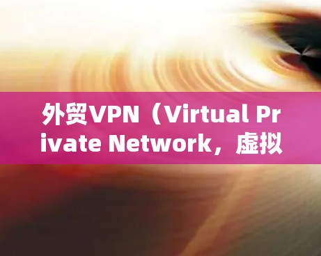 外贸VPN（Virtual Private Network，虚拟专用网络）是一种用于保护公司网络安全的技术，尤其适用于跨国企业和外贸业务。以下是关于外贸VPN的一些关键点和常见问题