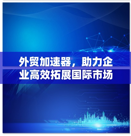 外贸加速器，助力企业高效拓展国际市场