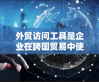 外贸访问工具是企业在跨国贸易中使用的一系列工具，旨在帮助企业更高效地与国际客户互动和推进业务发展。以下是对这些工具的详细分类和使用建议