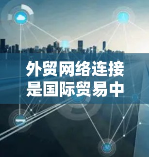 外贸网络连接是国际贸易中至关重要的一环，涉及多个技术和策略以确保数据安全、可靠和高效。以下是对外贸网络连接的详细分析