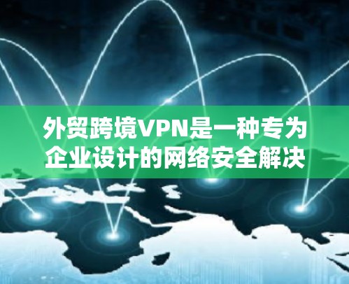 外贸跨境VPN是一种专为企业设计的网络安全解决方案，主要用于保护数据隐私、确保网络安全以及提供稳定的跨国网络访问。以下是关于外贸跨境VPN的详细介绍