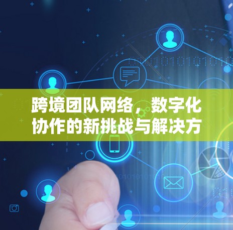跨境团队网络，数字化协作的新挑战与解决方案