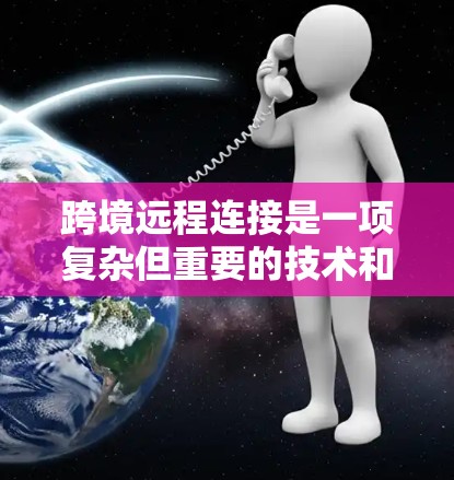 跨境远程连接是一项复杂但重要的技术和管理挑战，涉及跨越地理和时区的远程协作、沟通和协调。以下是对跨境远程连接的详细分析和总结