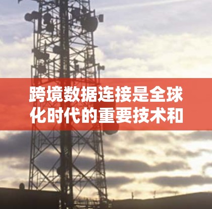 跨境数据连接是全球化时代的重要技术和商业实践，它涉及不同国家或地区之间的数据共享和传输，旨在促进国际合作和数据驱动的决策。以下是对跨境数据连接的详细分析和总结