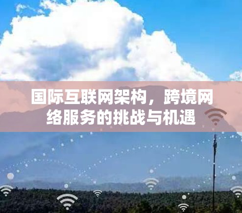 国际互联网架构，跨境网络服务的挑战与机遇
