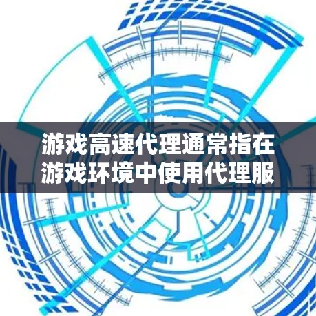 游戏高速代理通常指在游戏环境中使用代理服务器来加速游戏的数据传输和响应速度，从而提升游戏的运行效率和用户体验。这种代理服务可以通过优化数据传输路径、减少延迟和提升带宽利用率来实现加速效果
