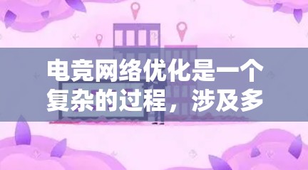 电竞网络优化是一个复杂的过程，涉及多个方面的考虑和技术应用。以下是对电竞网络优化的总结和建议
