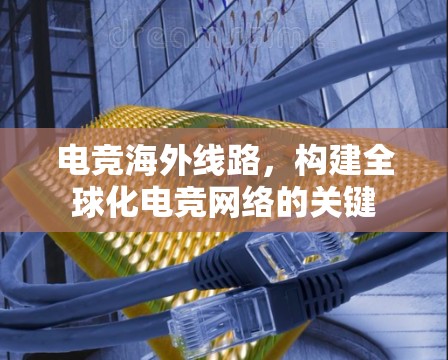电竞海外线路，构建全球化电竞网络的关键