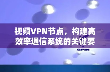 视频VPN节点，构建高效率通信系统的关键要素