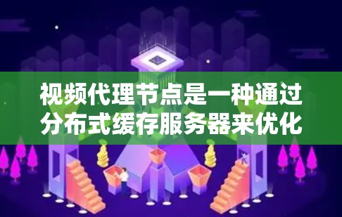 视频代理节点是一种通过分布式缓存服务器来优化视频内容分发的技术，旨在提升用户体验和减轻源服务器负担。以下是对视频代理节点及其实施的详细分析