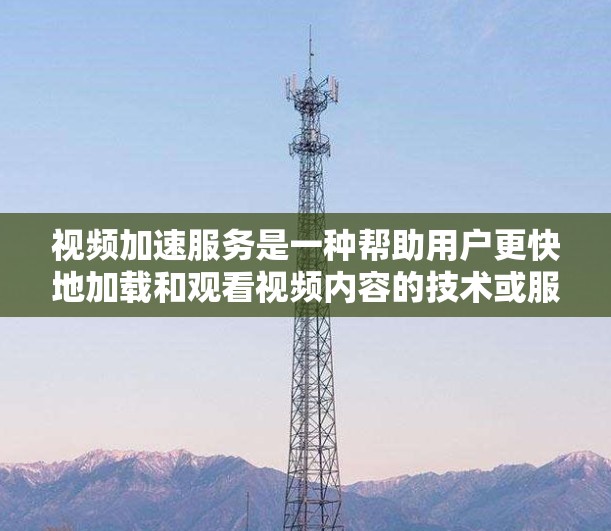 视频加速服务是一种帮助用户更快地加载和观看视频内容的技术或服务。它通常通过优化视频内容的传输速度、减少延迟或提高缓存效率来实现。以下是一些常见的视频加速服务方法和技术