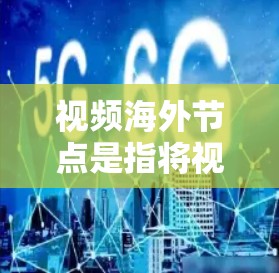 视频海外节点是指将视频内容托管在海外服务器上的解决方案，旨在提升视频访问速度和稳定性，尤其是在面对国际用户时。以下是关于视频海外节点的详细说明