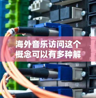 海外音乐访问这个概念可以有多种解释，具体取决于你的需求和背景。以下是一些可能的解释和相关信息