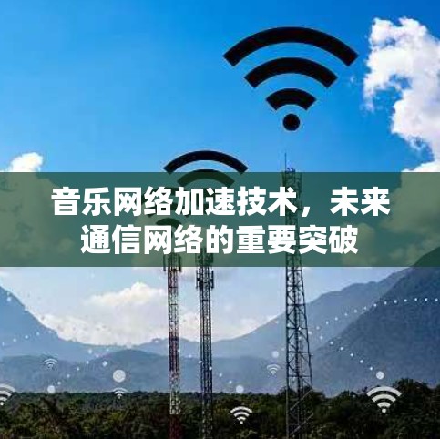 音乐网络加速技术，未来通信网络的重要突破