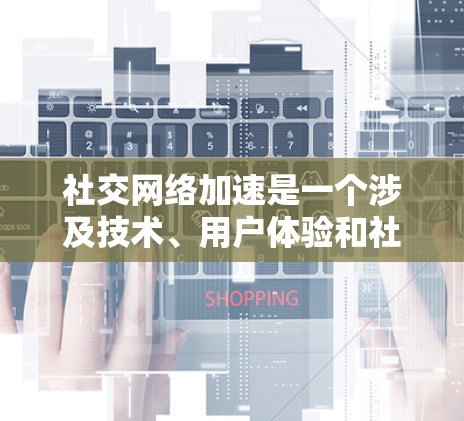 社交网络加速是一个涉及技术、用户体验和社会影响的复杂议题。以下是对这一概念的详细分析和总结