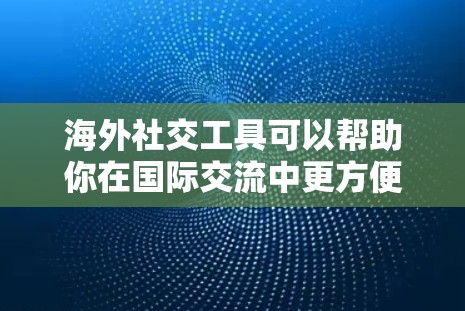 海外社交工具可以帮助你在国际交流中更方便地与外国朋友、客户或合作伙伴保持联系和互动。以下是一些常用的海外社交工具，涵盖了通讯、社交媒体、视频会议等多种功能