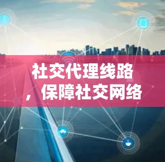 社交代理线路，保障社交网络的安全与可靠性