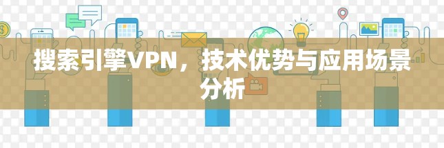 搜索引擎VPN，技术优势与应用场景分析