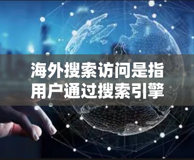 海外搜索访问是指用户通过搜索引擎从海外国家或地区进入网站的行为，反映了全球化和多样化的信息获取趋势。以下是对此现象的详细分析