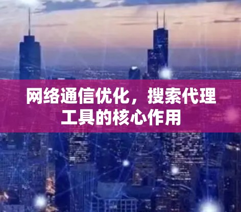 网络通信优化，搜索代理工具的核心作用