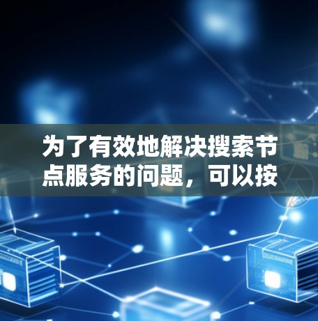 为了有效地解决搜索节点服务的问题，可以按照以下步骤进行