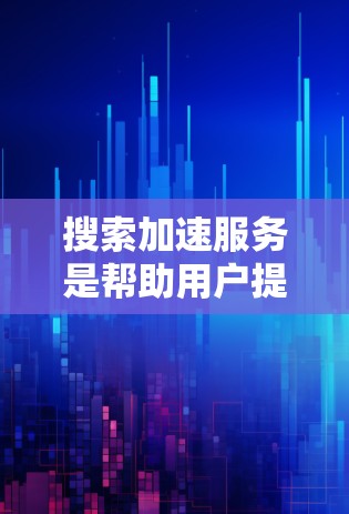 搜索加速服务是帮助用户提升搜索引擎搜索速度和效率的技术和服务。以下是对这些服务的详细解释和总结