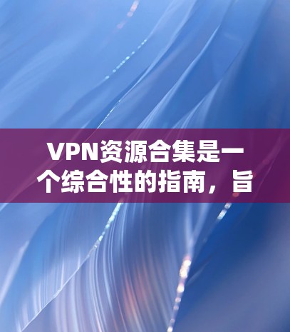 VPN资源合集是一个综合性的指南，旨在帮助用户了解和选择适合自己需求的VPN服务。以下是对VPN资源合集的详细分析和建议