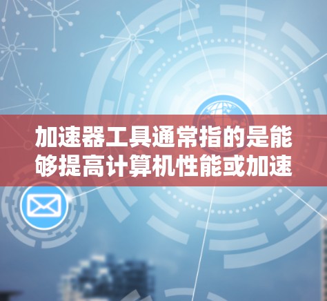 加速器工具通常指的是能够提高计算机性能或加速特定任务的工具或软件。这些工具可以是硬件加速、软件加速或是两者的结合。以下是一些常见的加速器工具的分类和示例