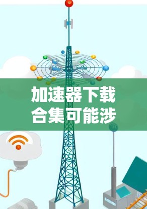 加速器下载合集可能涉及多个方面，包括加速器的设计、操作、研究成果等。以下是一些可能的资源和建议，帮助你找到相关资料