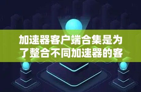 加速器客户端合集是为了整合不同加速器的客户端功能，提供统一的管理和操作界面，从而简化用户的使用体验。以下是对加速器客户端合集的详细解释