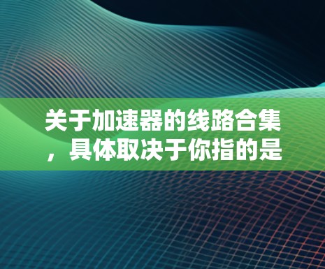 关于加速器的线路合集，具体取决于你指的是哪种加速器。以下是一些常见的加速器类型及其简要线路图的描述